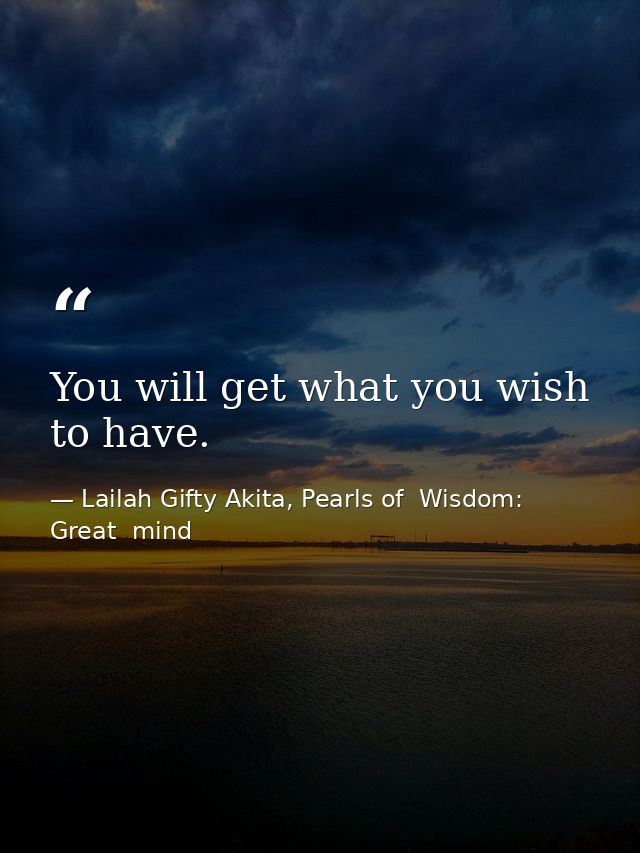 You will get what you wish to have. — Lailah Gifty Akita, Pearls of  Wisdom: Great  mind