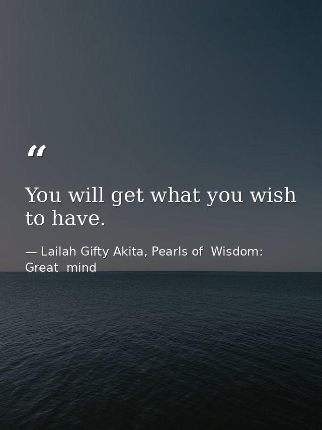 You will get what you wish to have. — Lailah Gifty Akita, Pearls of  Wisdom: Great  mind