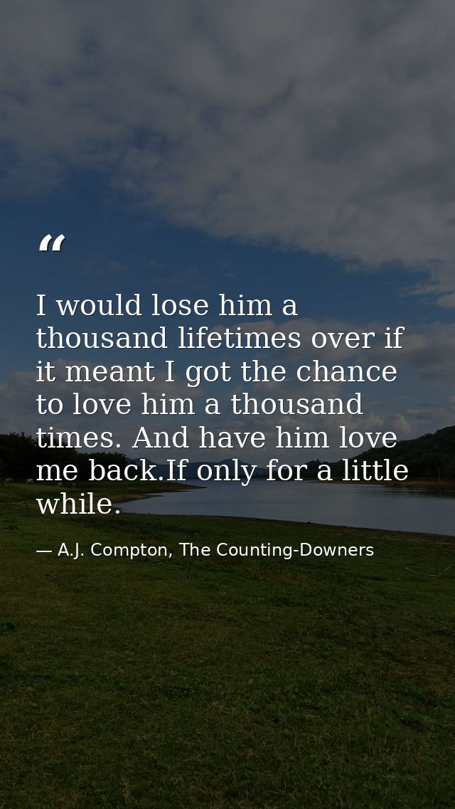 I would lose him a thousand lifetimes over if it meant I got the chance to love him a thousand times. And have him love  — A.J. Compton, The Counting-Downers