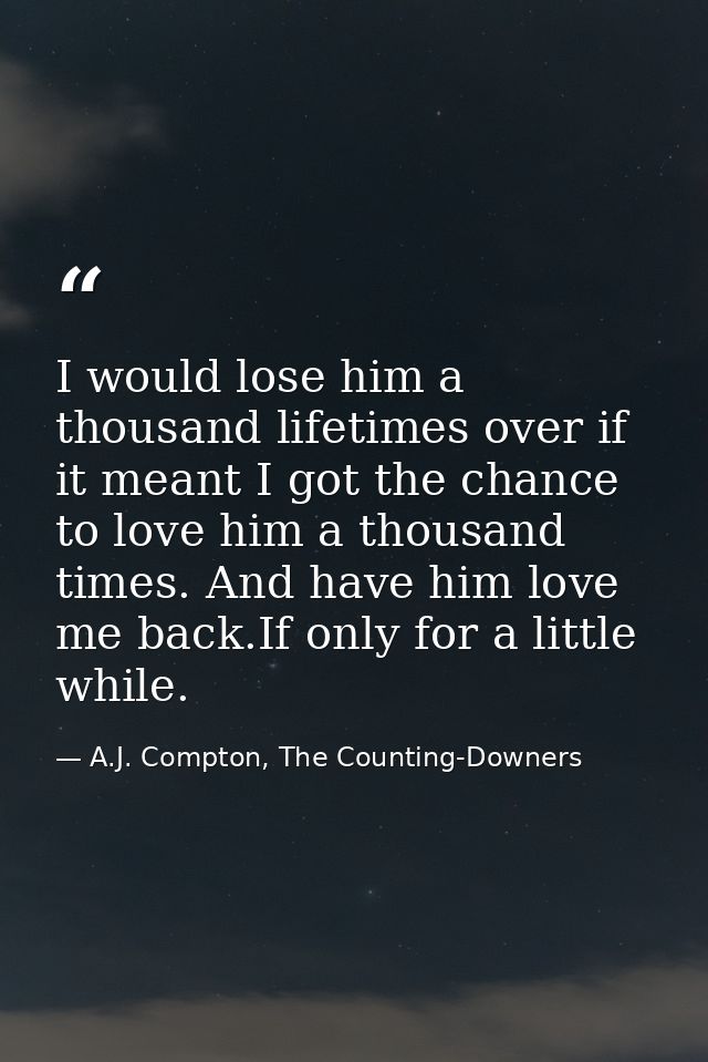 I would lose him a thousand lifetimes over if it meant I got the chance to love him a thousand times. And have him love  — A.J. Compton, The Counting-Downers