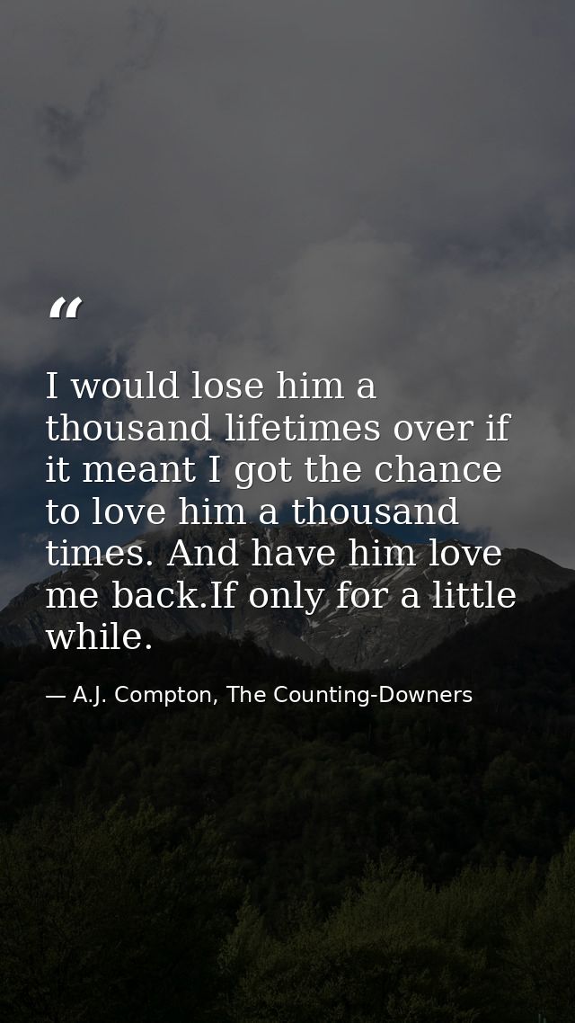 I would lose him a thousand lifetimes over if it meant I got the chance to love him a thousand times. And have him love  — A.J. Compton, The Counting-Downers