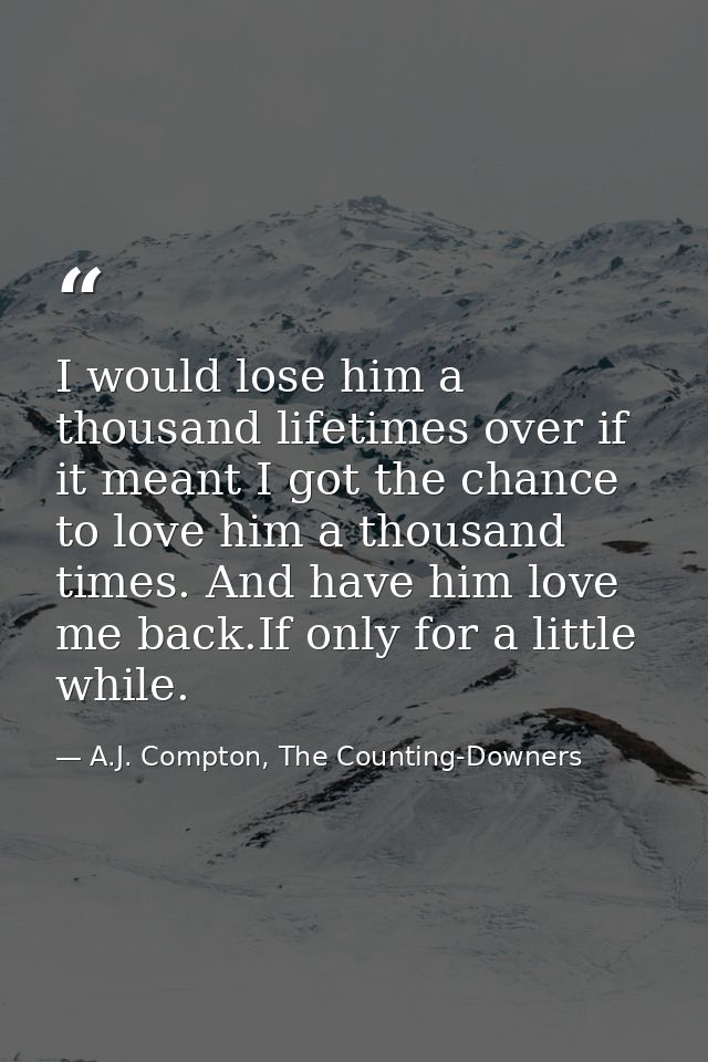 I would lose him a thousand lifetimes over if it meant I got the chance to love him a thousand times. And have him love  — A.J. Compton, The Counting-Downers