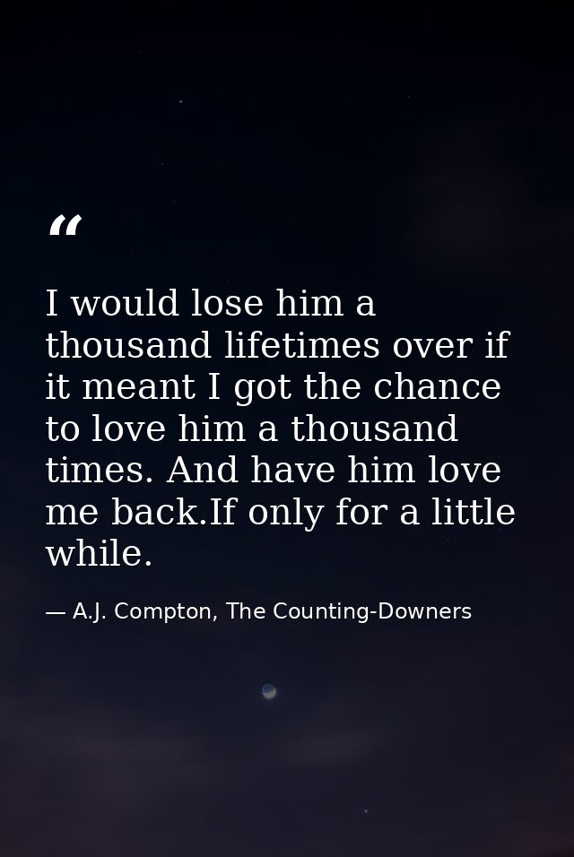 I would lose him a thousand lifetimes over if it meant I got the chance to love him a thousand times. And have him love  — A.J. Compton, The Counting-Downers