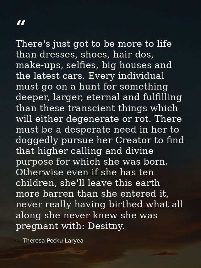 There's just got to be more to life than dresses, shoes, hair-dos, make-ups, selfies, big houses and the latest cars. Ev — Theresa Pecku-Laryea