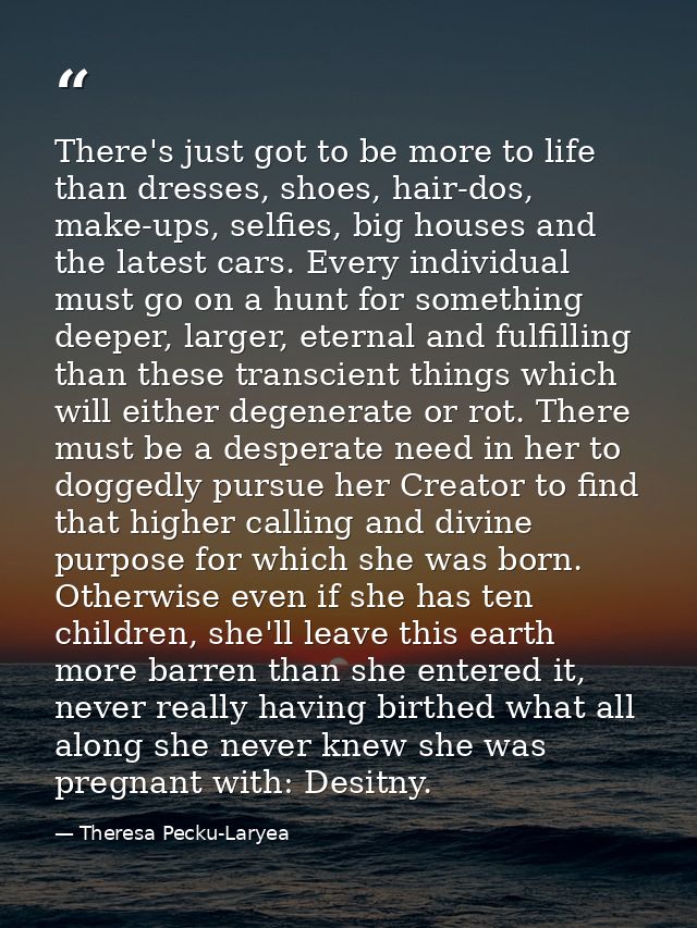 There's just got to be more to life than dresses, shoes, hair-dos, make-ups, selfies, big houses and the latest cars. Ev — Theresa Pecku-Laryea
