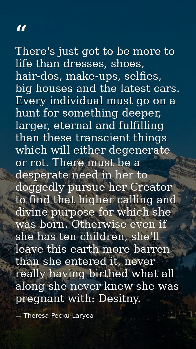 There's just got to be more to life than dresses, shoes, hair-dos, make-ups, selfies, big houses and the latest cars. Ev — Theresa Pecku-Laryea