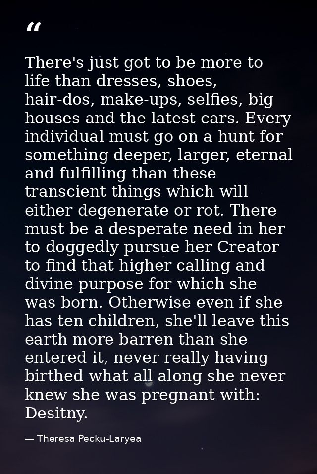 There's just got to be more to life than dresses, shoes, hair-dos, make-ups, selfies, big houses and the latest cars. Ev — Theresa Pecku-Laryea