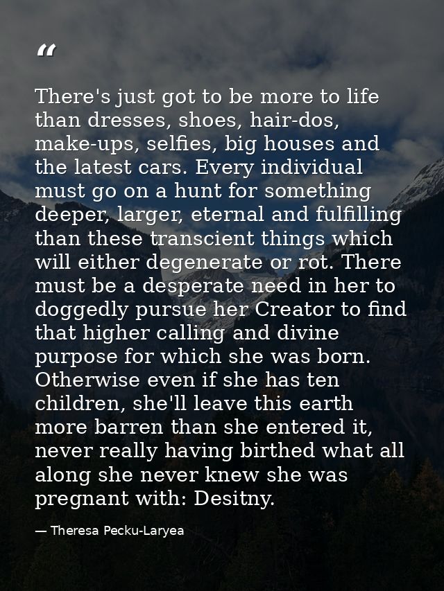 There's just got to be more to life than dresses, shoes, hair-dos, make-ups, selfies, big houses and the latest cars. Ev — Theresa Pecku-Laryea