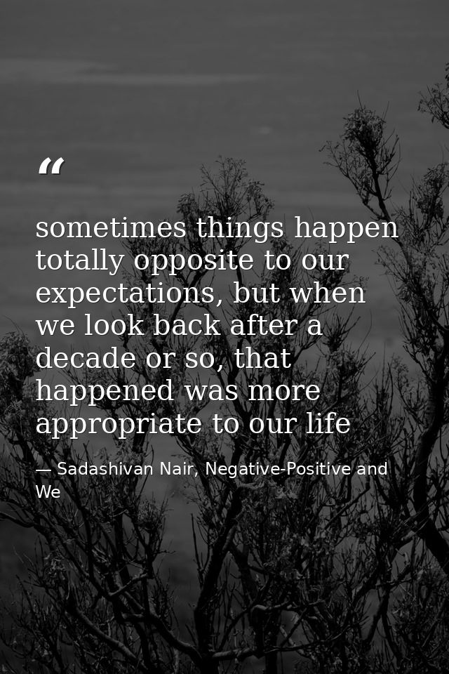 sometimes things happen totally opposite to our expectations, but when we look back after a decade or so, that happened  — Sadashivan Nair, Negative-Positive and We
