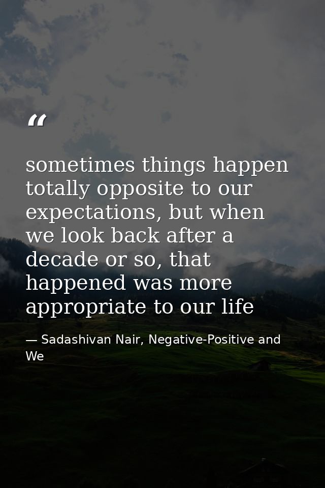 sometimes things happen totally opposite to our expectations, but when we look back after a decade or so, that happened  — Sadashivan Nair, Negative-Positive and We