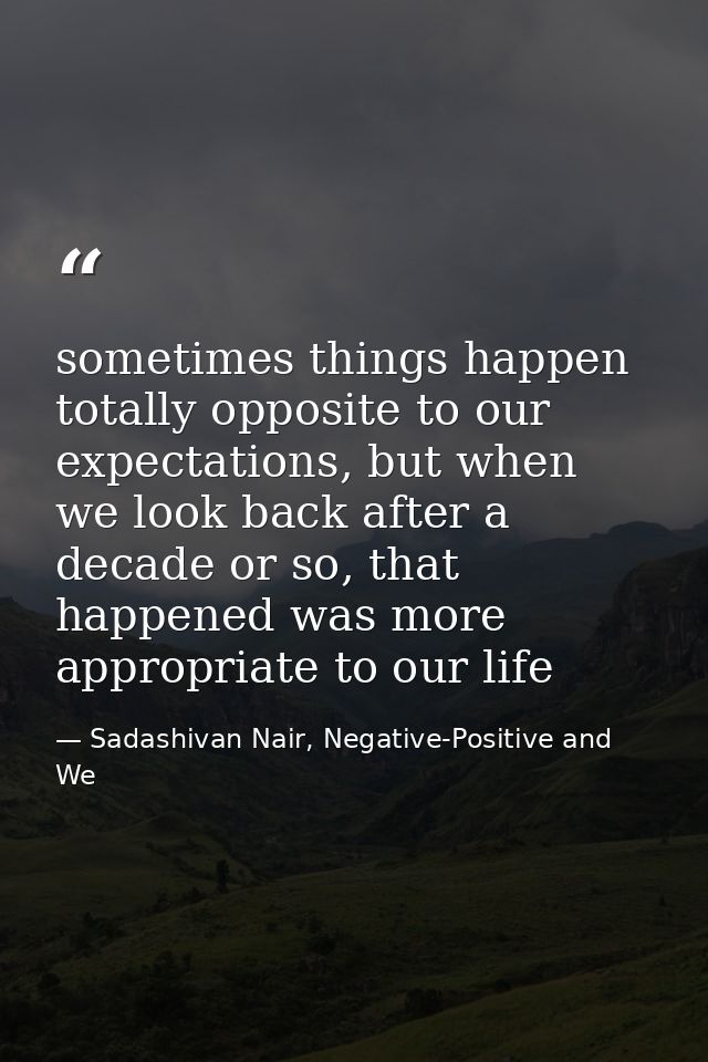 sometimes things happen totally opposite to our expectations, but when we look back after a decade or so, that happened  — Sadashivan Nair, Negative-Positive and We