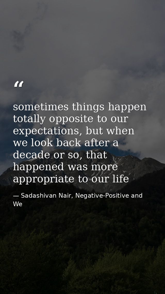 sometimes things happen totally opposite to our expectations, but when we look back after a decade or so, that happened  — Sadashivan Nair, Negative-Positive and We