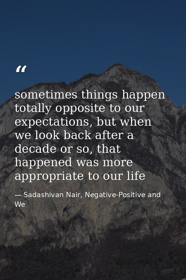 sometimes things happen totally opposite to our expectations, but when we look back after a decade or so, that happened  — Sadashivan Nair, Negative-Positive and We
