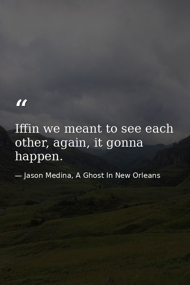 Iffin we meant to see each other, again, it gonna happen. — Jason Medina, A Ghost In New Orleans