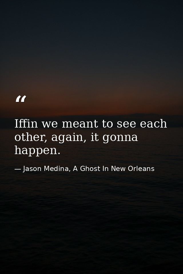 Iffin we meant to see each other, again, it gonna happen. — Jason Medina, A Ghost In New Orleans