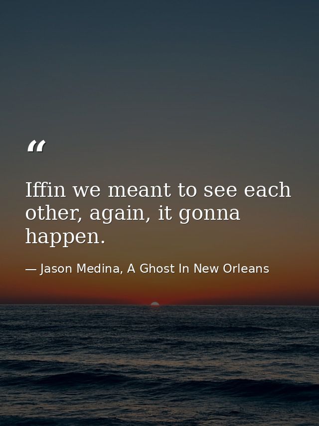 Iffin we meant to see each other, again, it gonna happen. — Jason Medina, A Ghost In New Orleans