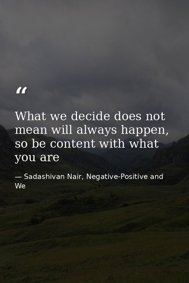 What we decide does not mean will always happen, so be content with what you are — Sadashivan Nair, Negative-Positive and We