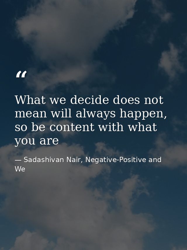 What we decide does not mean will always happen, so be content with what you are — Sadashivan Nair, Negative-Positive and We