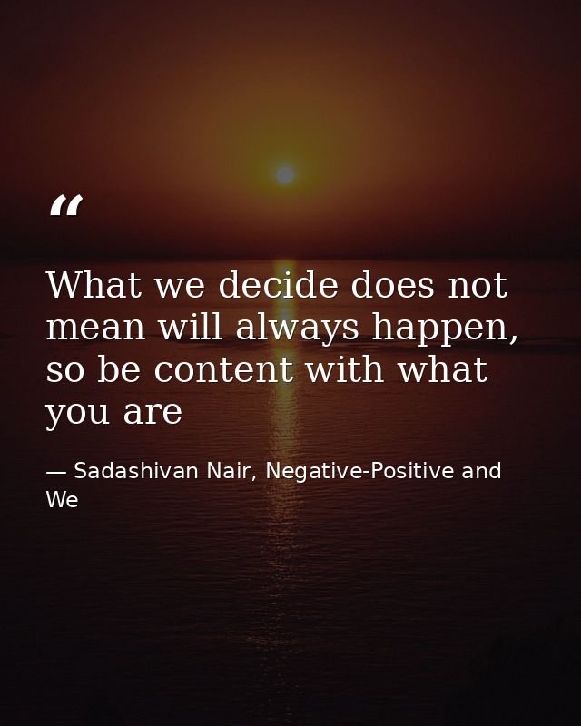 What we decide does not mean will always happen, so be content with what you are — Sadashivan Nair, Negative-Positive and We