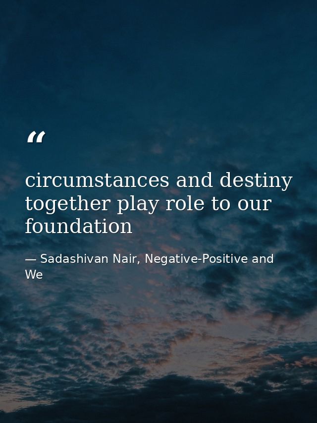 circumstances and destiny together play role to our foundation — Sadashivan Nair, Negative-Positive and We