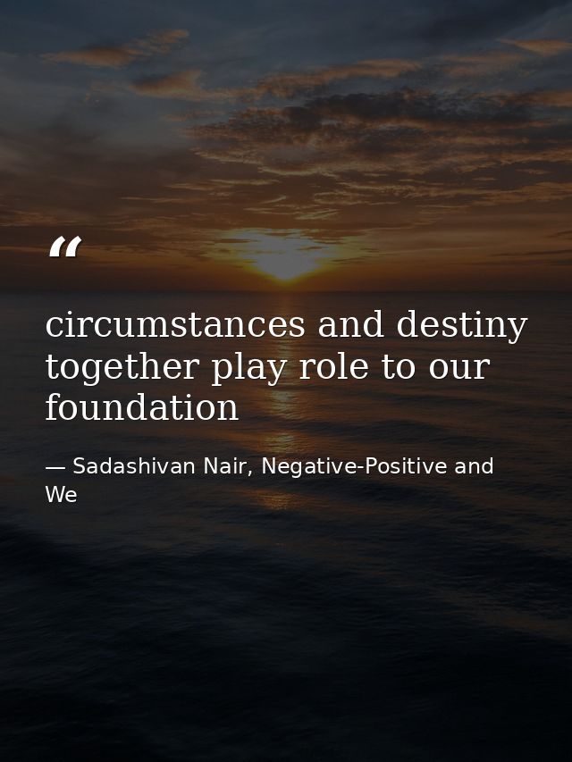 circumstances and destiny together play role to our foundation — Sadashivan Nair, Negative-Positive and We