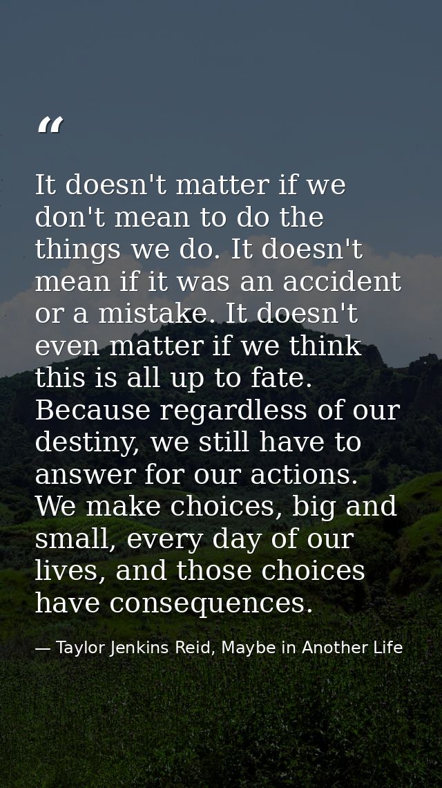 It doesn't matter if we don't mean to do the things we do. It doesn't mean if it was an accident or a mistake. It doesn' — Taylor Jenkins Reid, Maybe in Another Life