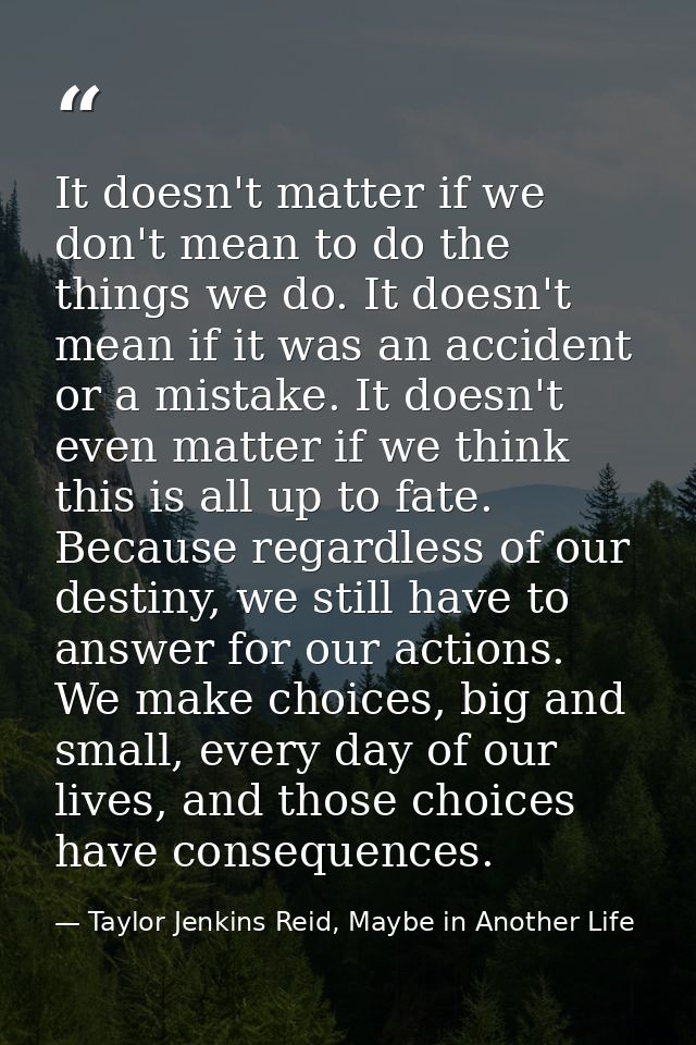 It doesn't matter if we don't mean to do the things we do. It doesn't mean if it was an accident or a mistake. It doesn' — Taylor Jenkins Reid, Maybe in Another Life