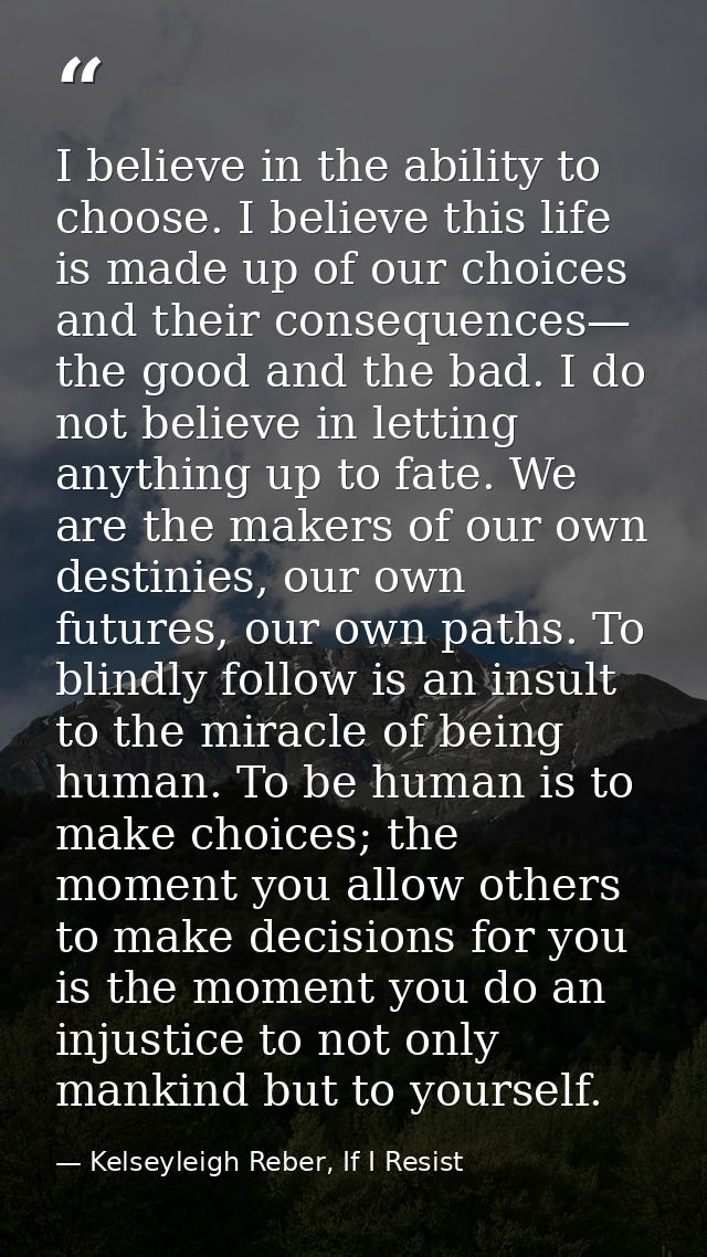 I believe in the ability to choose. I believe this life is made up of our choices and their consequences— the good and t — Kelseyleigh Reber, If I Resist