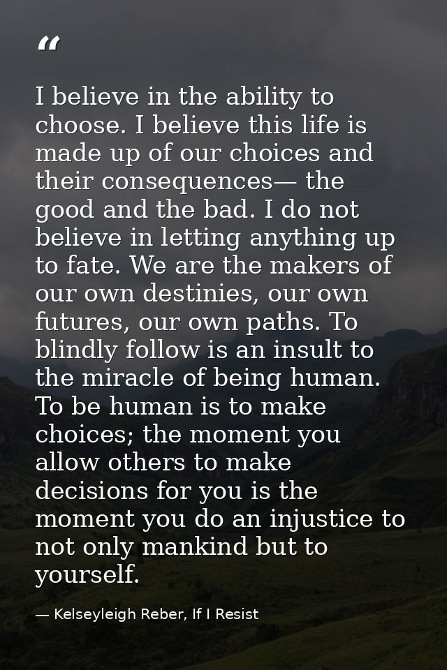 I believe in the ability to choose. I believe this life is made up of our choices and their consequences— the good and t — Kelseyleigh Reber, If I Resist