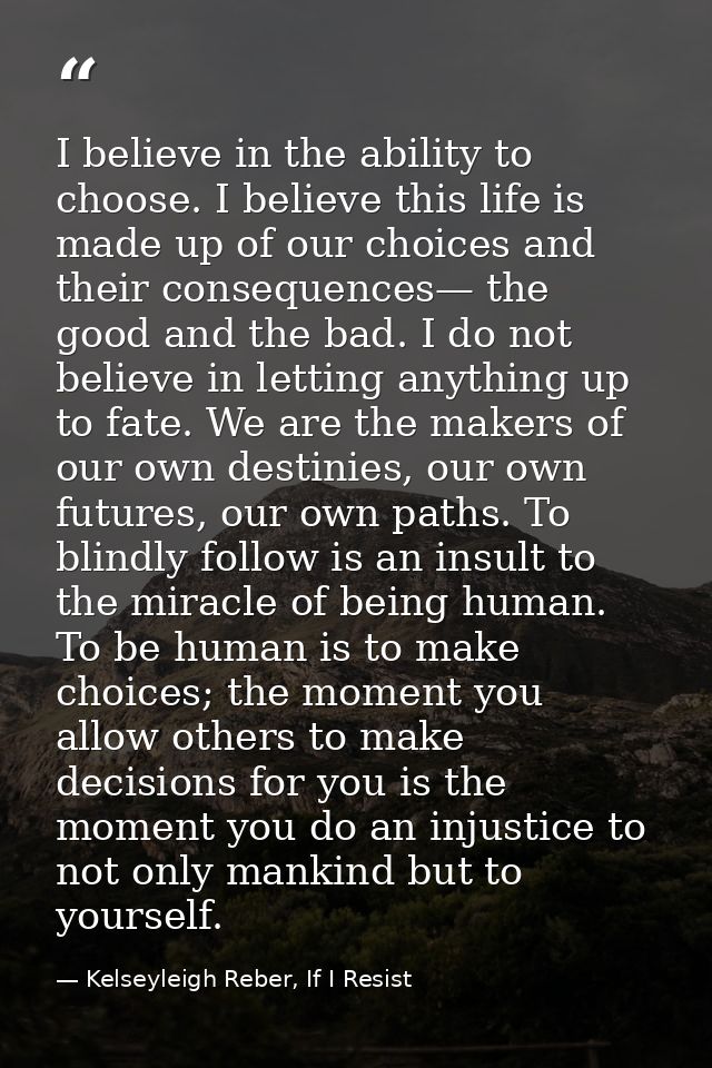 I believe in the ability to choose. I believe this life is made up of our choices and their consequences— the good and t — Kelseyleigh Reber, If I Resist