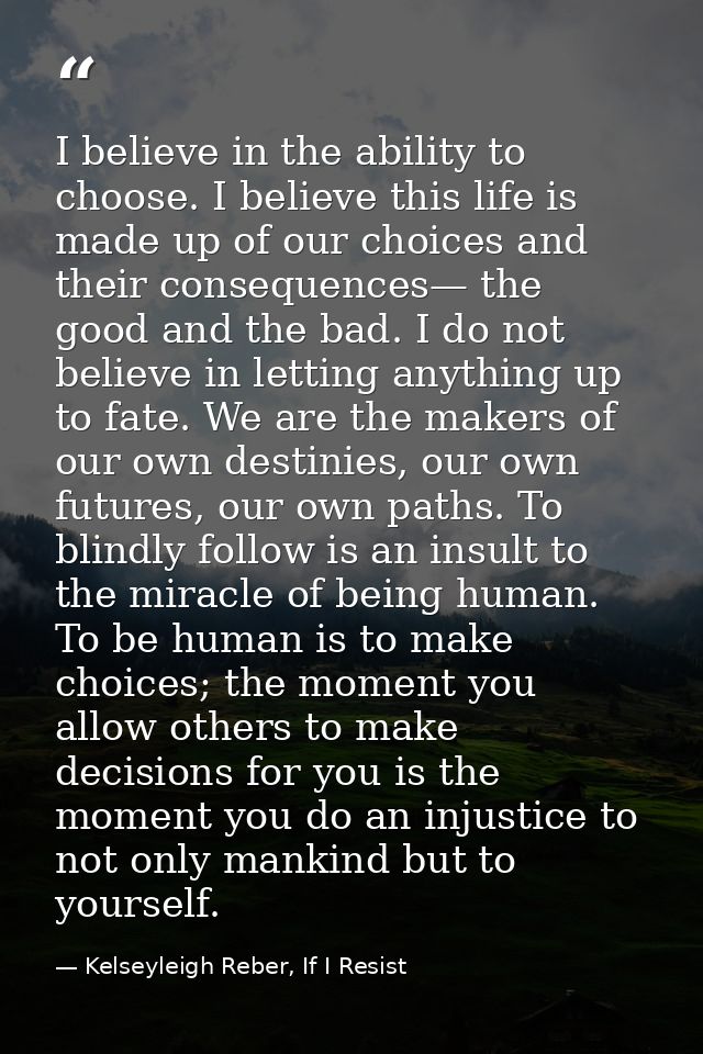 I believe in the ability to choose. I believe this life is made up of our choices and their consequences— the good and t — Kelseyleigh Reber, If I Resist