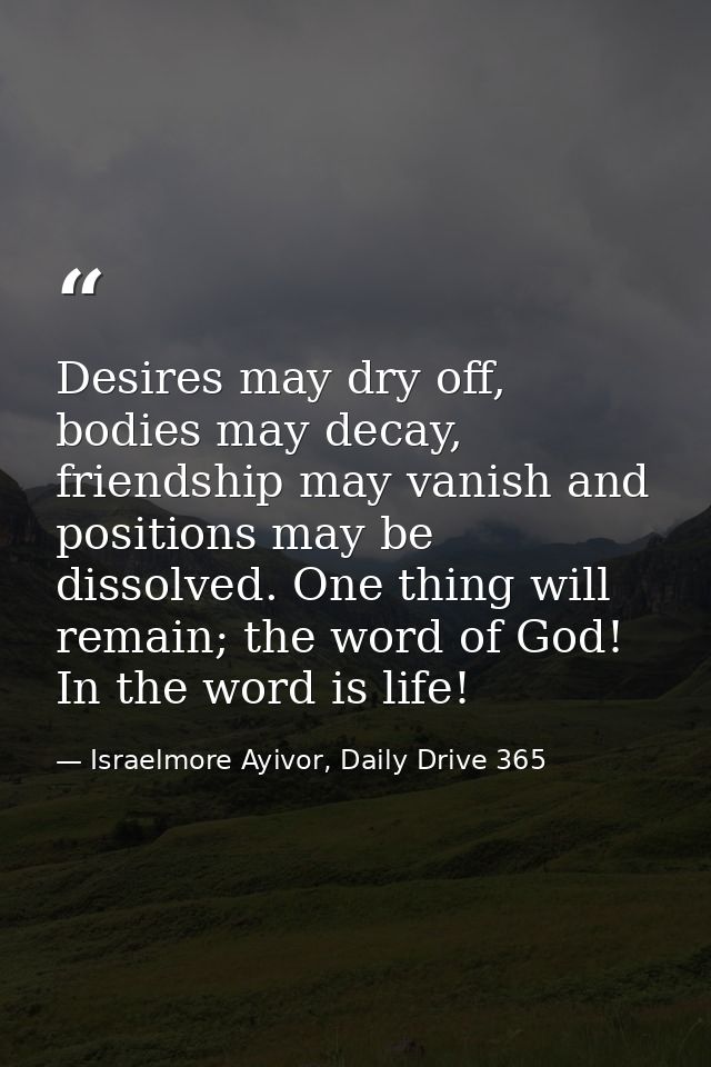 Desires may dry off, bodies may decay, friendship may vanish and positions may be dissolved. One thing will remain; the  — Israelmore Ayivor, Daily Drive 365