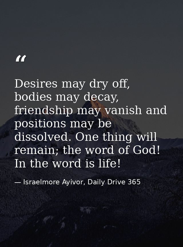 Desires may dry off, bodies may decay, friendship may vanish and positions may be dissolved. One thing will remain; the  — Israelmore Ayivor, Daily Drive 365