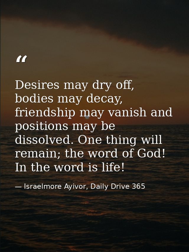 Desires may dry off, bodies may decay, friendship may vanish and positions may be dissolved. One thing will remain; the  — Israelmore Ayivor, Daily Drive 365