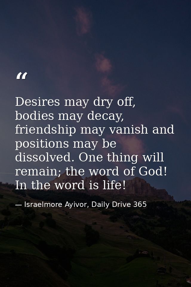 Desires may dry off, bodies may decay, friendship may vanish and positions may be dissolved. One thing will remain; the  — Israelmore Ayivor, Daily Drive 365