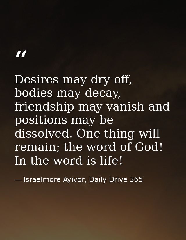 Desires may dry off, bodies may decay, friendship may vanish and positions may be dissolved. One thing will remain; the  — Israelmore Ayivor, Daily Drive 365