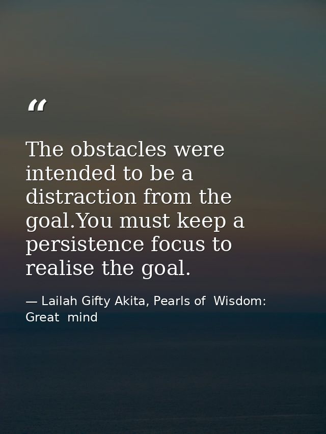 The obstacles were intended to be a distraction from the goal.You must keep a persistence focus to realise the goal. — Lailah Gifty Akita, Pearls of  Wisdom: Great  mind
