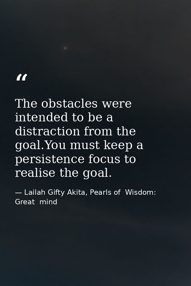 The obstacles were intended to be a distraction from the goal.You must keep a persistence focus to realise the goal. — Lailah Gifty Akita, Pearls of  Wisdom: Great  mind
