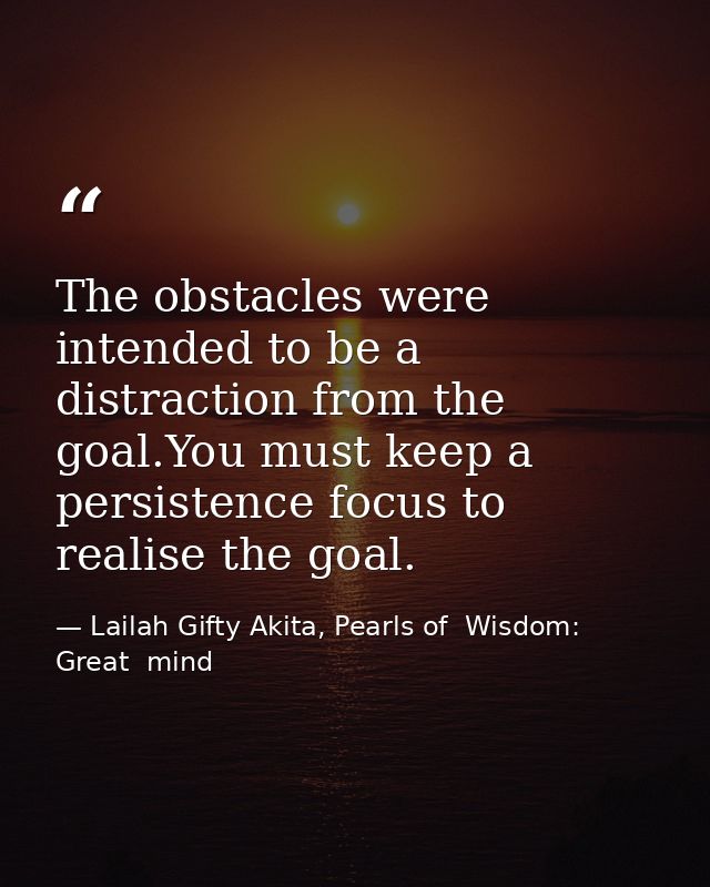 The obstacles were intended to be a distraction from the goal.You must keep a persistence focus to realise the goal. — Lailah Gifty Akita, Pearls of  Wisdom: Great  mind