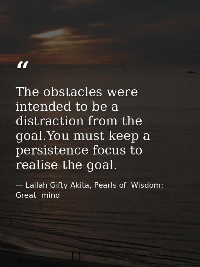 The obstacles were intended to be a distraction from the goal.You must keep a persistence focus to realise the goal. — Lailah Gifty Akita, Pearls of  Wisdom: Great  mind