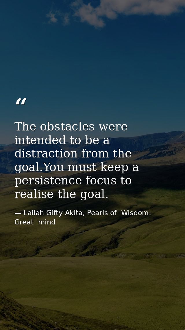 The obstacles were intended to be a distraction from the goal.You must keep a persistence focus to realise the goal. — Lailah Gifty Akita, Pearls of  Wisdom: Great  mind