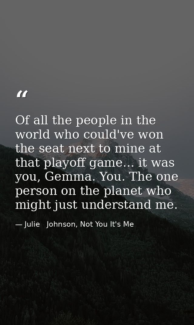 Of all the people in the world who could've won the seat next to mine at that playoff game... it was you, Gemma. You. Th — Julie   Johnson, Not You It's Me
