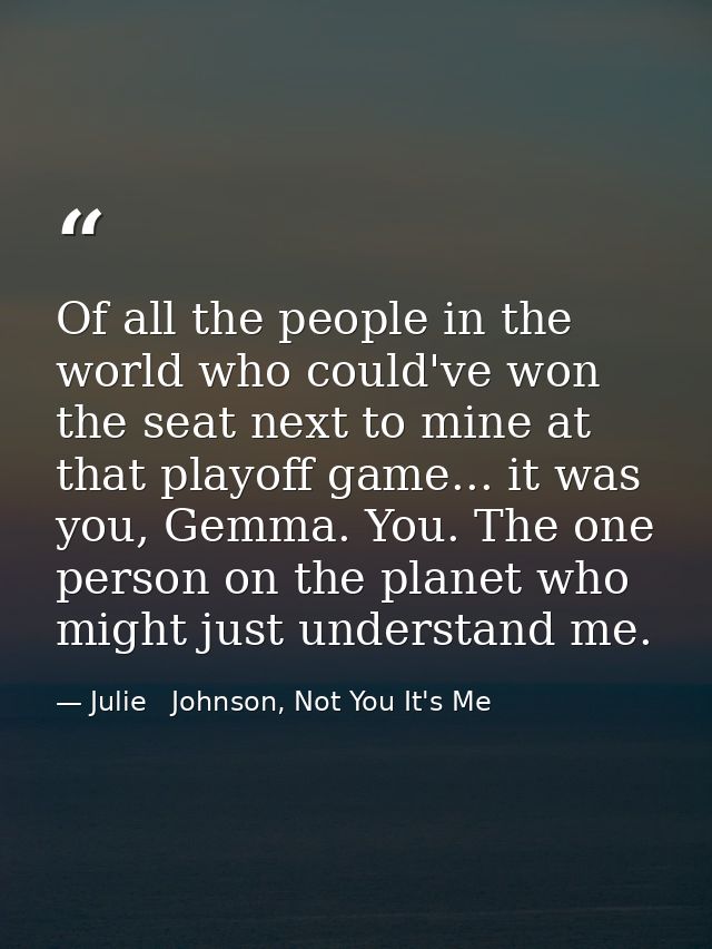 Of all the people in the world who could've won the seat next to mine at that playoff game... it was you, Gemma. You. Th — Julie   Johnson, Not You It's Me
