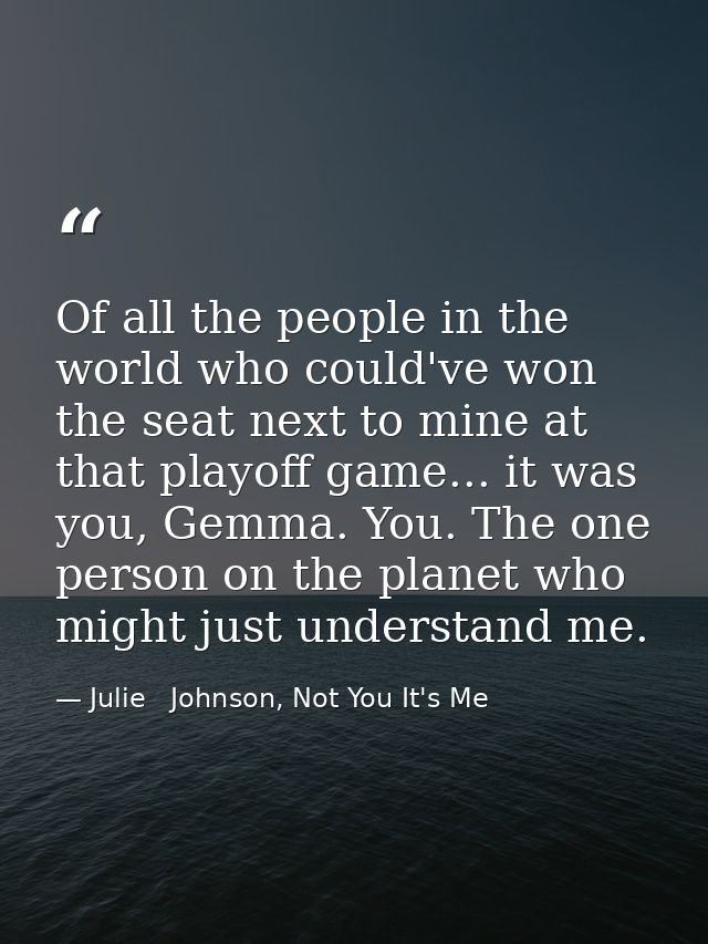 Of all the people in the world who could've won the seat next to mine at that playoff game... it was you, Gemma. You. Th — Julie   Johnson, Not You It's Me
