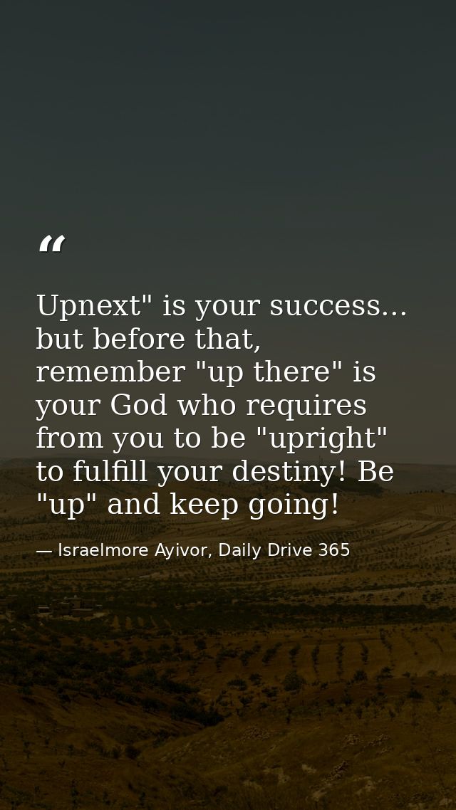 Upnext" is your success... but before that, remember "up there" is your God who requires from you to be "upright" to ful — Israelmore Ayivor, Daily Drive 365