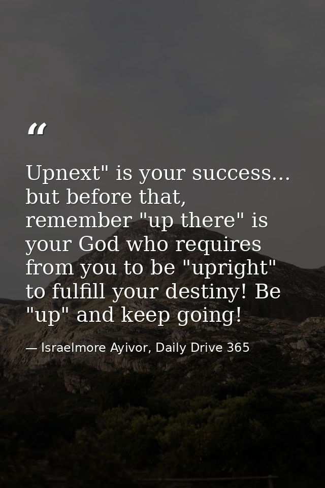 Upnext" is your success... but before that, remember "up there" is your God who requires from you to be "upright" to ful — Israelmore Ayivor, Daily Drive 365