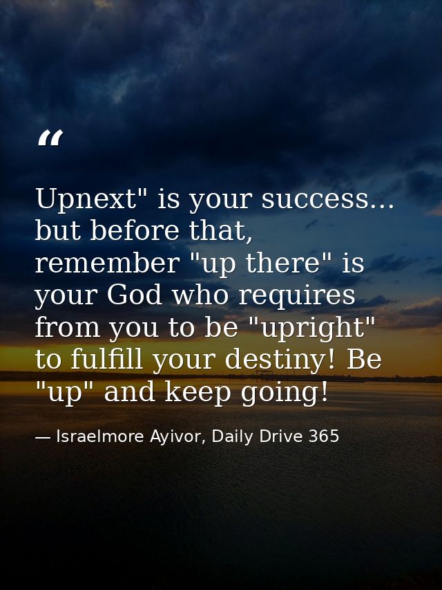 Upnext" is your success... but before that, remember "up there" is your God who requires from you to be "upright" to ful — Israelmore Ayivor, Daily Drive 365