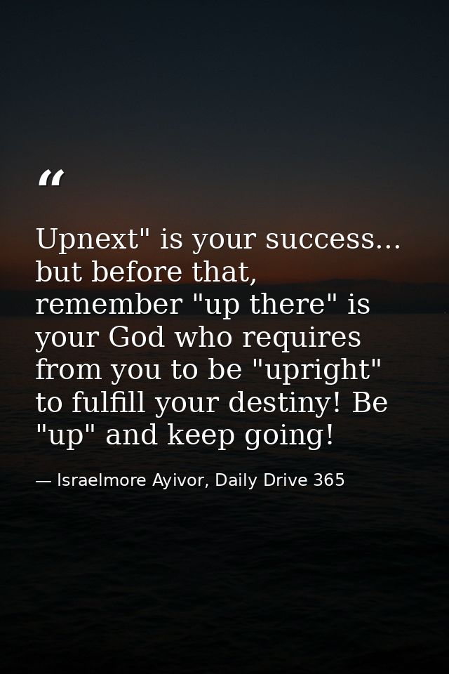 Upnext" is your success... but before that, remember "up there" is your God who requires from you to be "upright" to ful — Israelmore Ayivor, Daily Drive 365