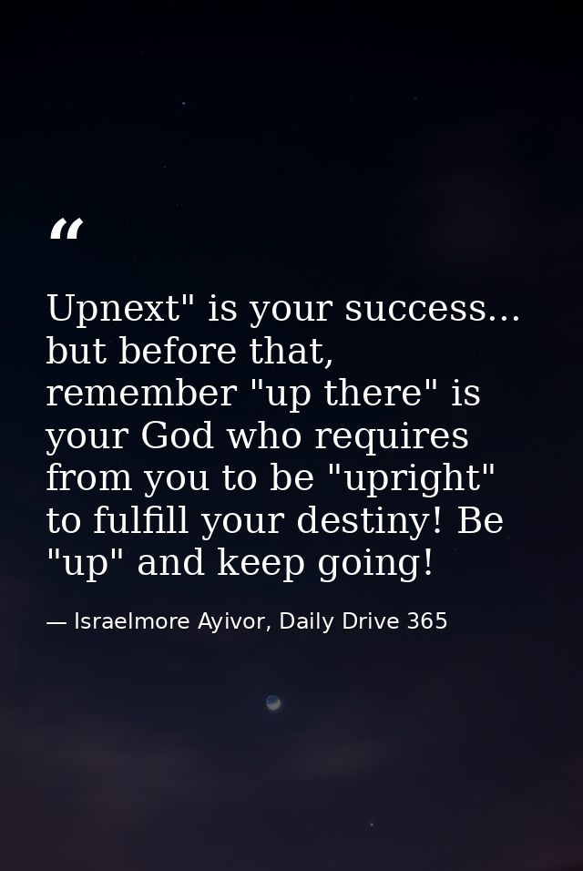 Upnext" is your success... but before that, remember "up there" is your God who requires from you to be "upright" to ful — Israelmore Ayivor, Daily Drive 365