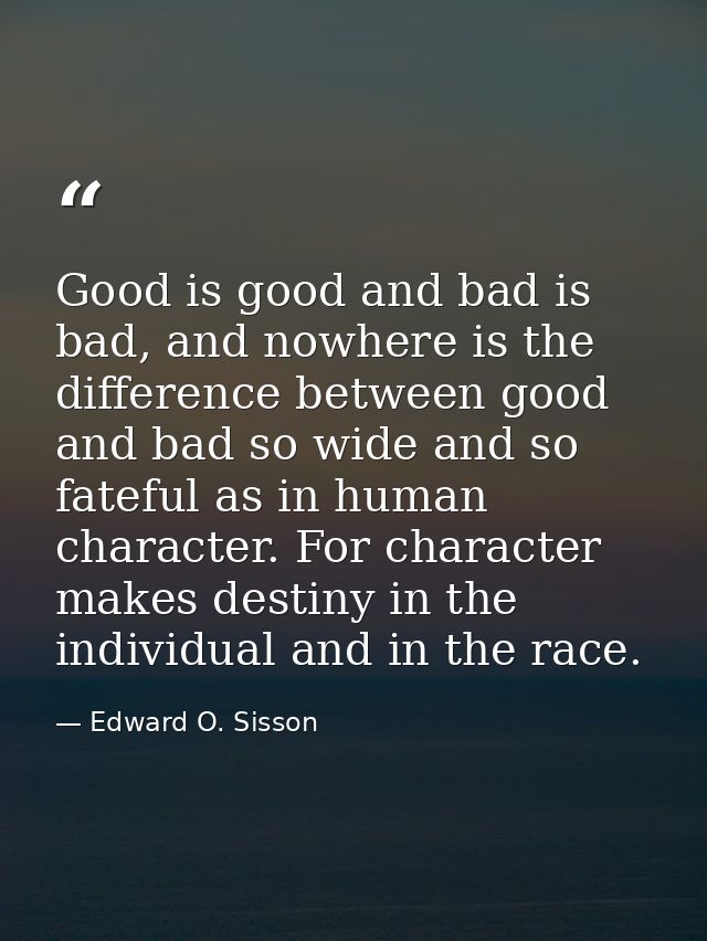 Good is good and bad is bad, and nowhere is the difference between good and bad so wide and so fateful as in human chara — Edward O. Sisson